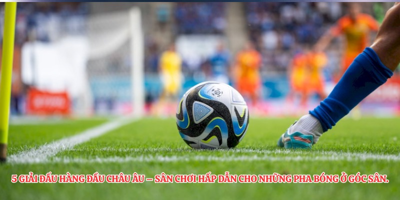 5 giải đấu hàng đầu Châu Âu – sân chơi hấp dẫn cho những pha bóng ở góc sân.
