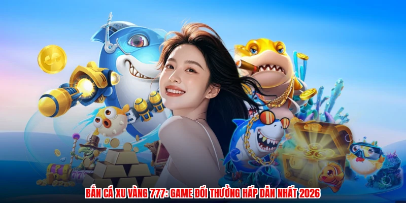 Bắn Cá Xu Vàng 777: Game Đổi Thưởng Hấp Dẫn Nhất 2026