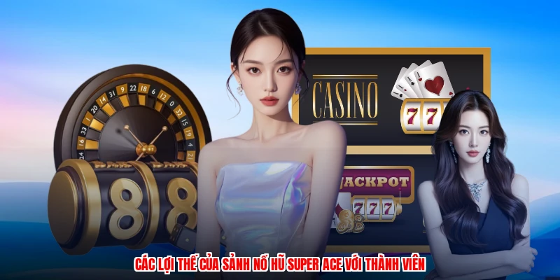 Các lợi thế của sảnh nổ hũ SUPER ACE với thành viên