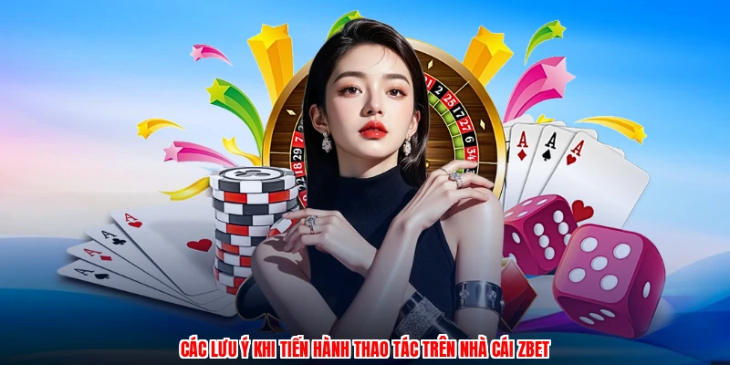 Các lưu ý khi tiến hành thao tác trên nhà cái ZBET