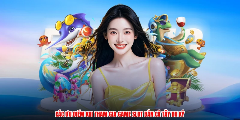 Các ưu điểm khi tham gia game slot bắn cá tây du ký