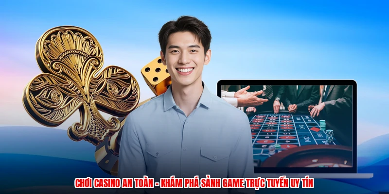 Chơi Casino An Toàn - Khám Phá Sảnh Game Trực Tuyến Uy Tín