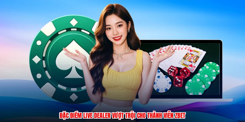 Đặc điểm live dealer vượt trội cho thành viên ZBET