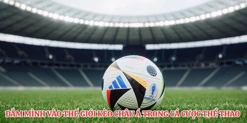 Đắm mình vào thế giới kèo Châu Á trong cá cược thể thao 