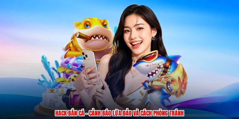 Hack Bắn Cá - Cảnh Báo Lừa Đảo Và Cách Phòng Tránh