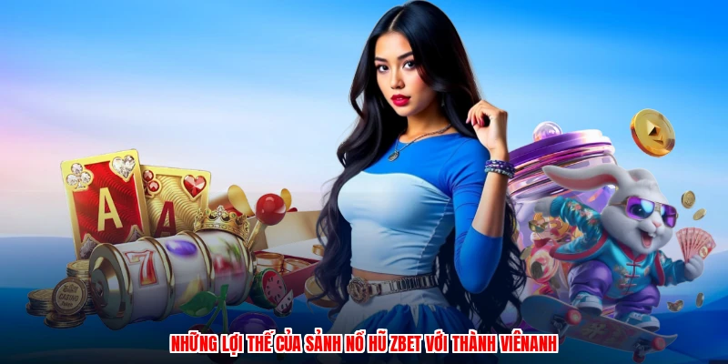 Những lợi thế của sảnh nổ hũ ZBET với thành viênanh