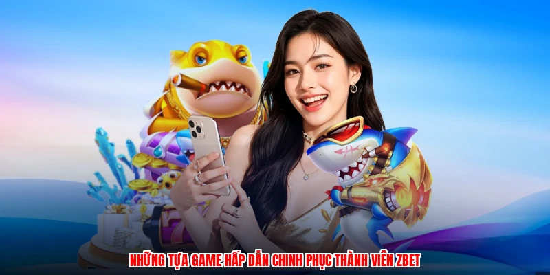 Những tựa game hấp dẫn chinh phục thành viên ZBET