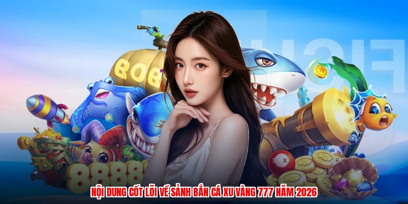 Nội dung cốt lõi về sảnh bắn cá xu vàng 777 năm 2026