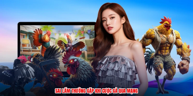 Sai lầm thường gặp khi cược gà qua mạng