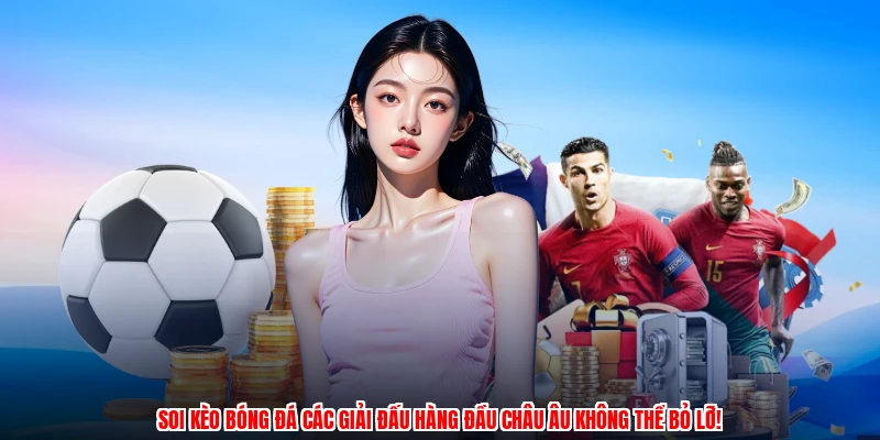 Soi kèo bóng đá các giải đấu hàng đầu Châu Âu không thể bỏ lỡ!