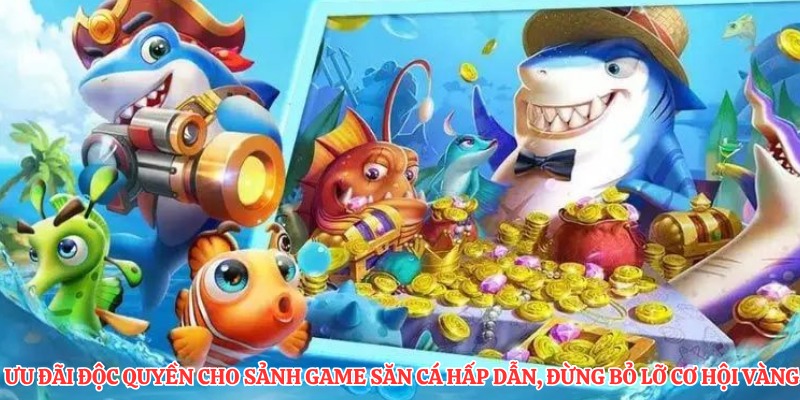 Ưu đãi độc quyền cho sảnh game săn cá hấp dẫn, đừng bỏ lỡ cơ hội vàng
